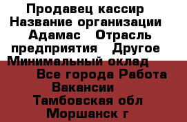 Продавец-кассир › Название организации ­ Адамас › Отрасль предприятия ­ Другое › Минимальный оклад ­ 26 500 - Все города Работа » Вакансии   . Тамбовская обл.,Моршанск г.